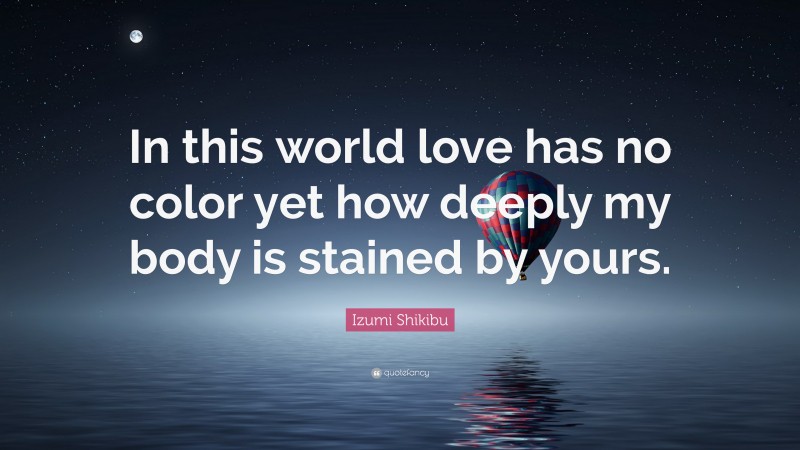 Izumi Shikibu Quote: “In this world love has no color yet how deeply my body is stained by yours.”