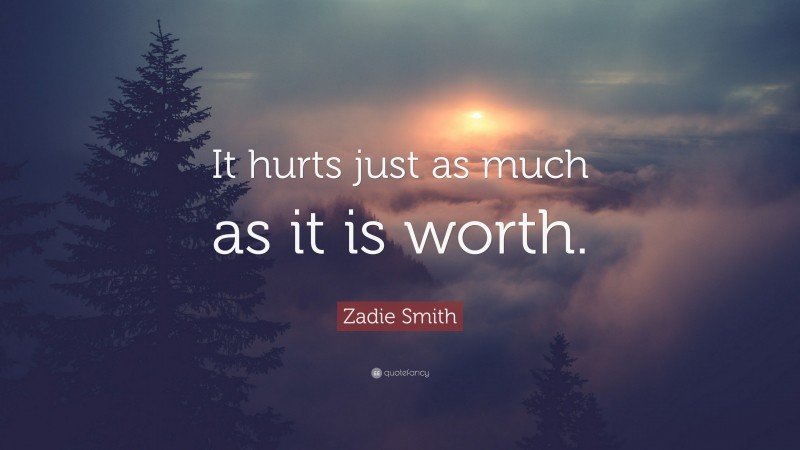 Zadie Smith Quote: “It hurts just as much as it is worth.”