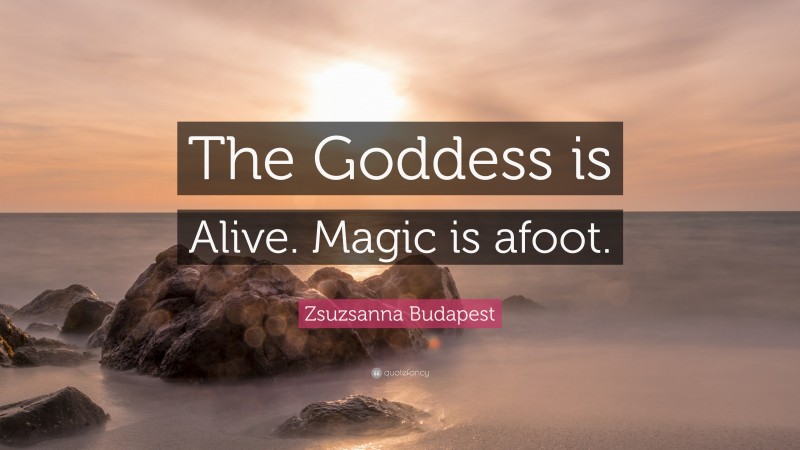 Zsuzsanna Budapest Quote: “The Goddess is Alive. Magic is afoot.”