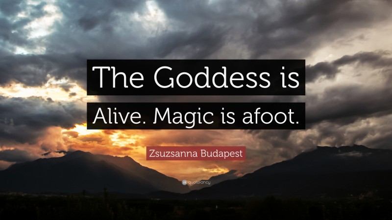 Zsuzsanna Budapest Quote: “The Goddess is Alive. Magic is afoot.”