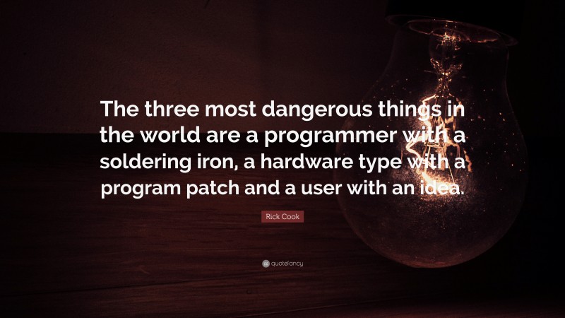 Rick Cook Quote: “The three most dangerous things in the world are a programmer with a soldering iron, a hardware type with a program patch and a user with an idea.”