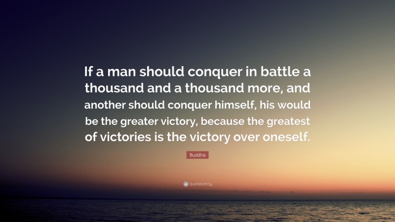 Buddha Quote: “If a man should conquer in battle a thousand and a thousand more, and another should conquer himself, his would be the greater victory, because the greatest of victories is the victory over oneself.”