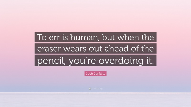 Josh Jenkins Quote: “To err is human, but when the eraser wears out ahead of the pencil, you’re overdoing it.”