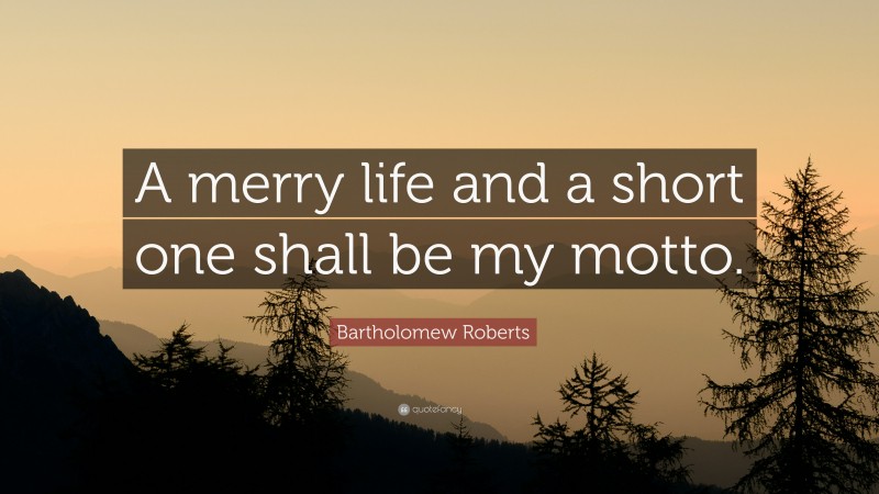 Bartholomew Roberts Quote: “A merry life and a short one shall be my motto.”