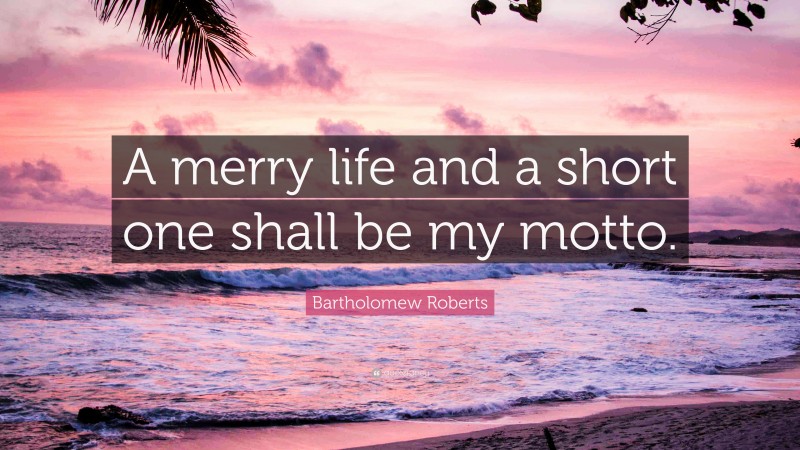 Bartholomew Roberts Quote: “A merry life and a short one shall be my motto.”