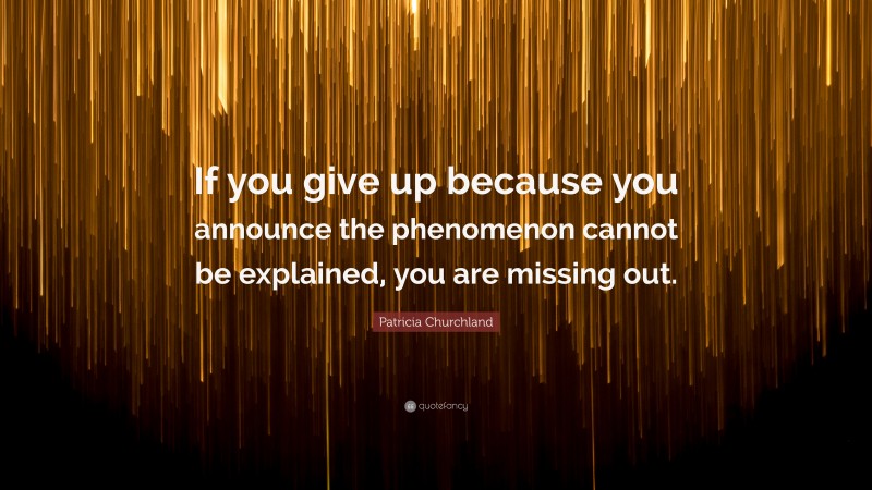 Patricia Churchland Quote: “If you give up because you announce the phenomenon cannot be explained, you are missing out.”