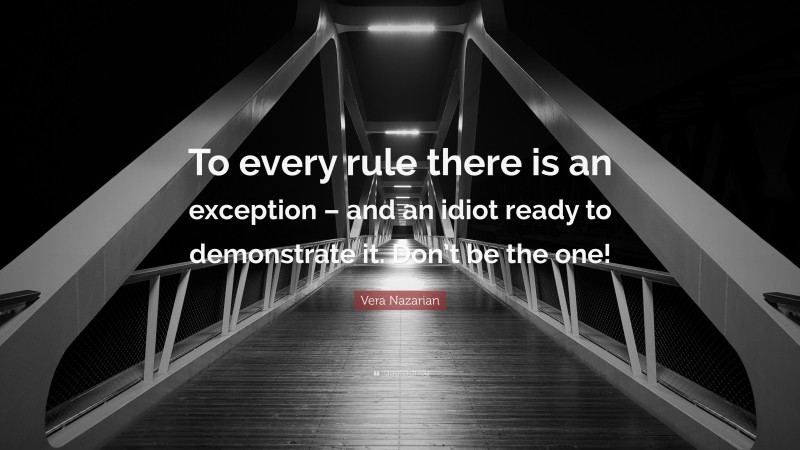 Vera Nazarian Quote: “To every rule there is an exception – and an idiot ready to demonstrate it. Don’t be the one!”