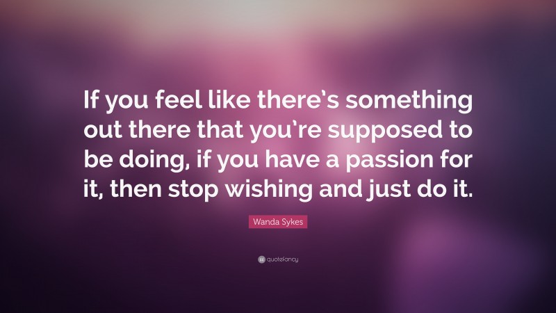 Wanda Sykes Quote: “If you feel like there’s something out there that you’re supposed to be doing, if you have a passion for it, then stop wishing and just do it.”