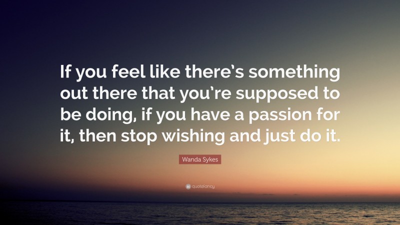Wanda Sykes Quote: “If you feel like there’s something out there that you’re supposed to be doing, if you have a passion for it, then stop wishing and just do it.”