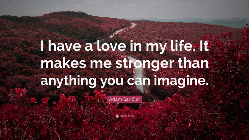 Adam Sandler Quote: “I have a love in my life. It makes me stronger than anything you can imagine.”