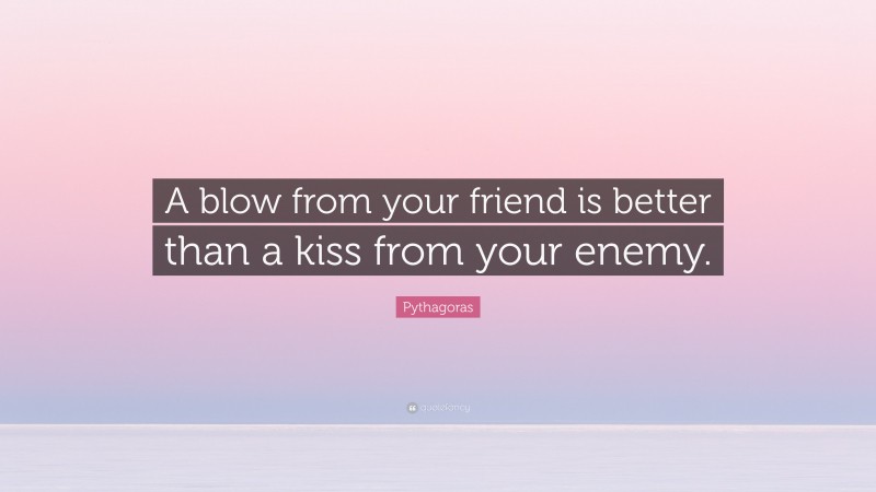 Pythagoras Quote: “A blow from your friend is better than a kiss from your enemy.”