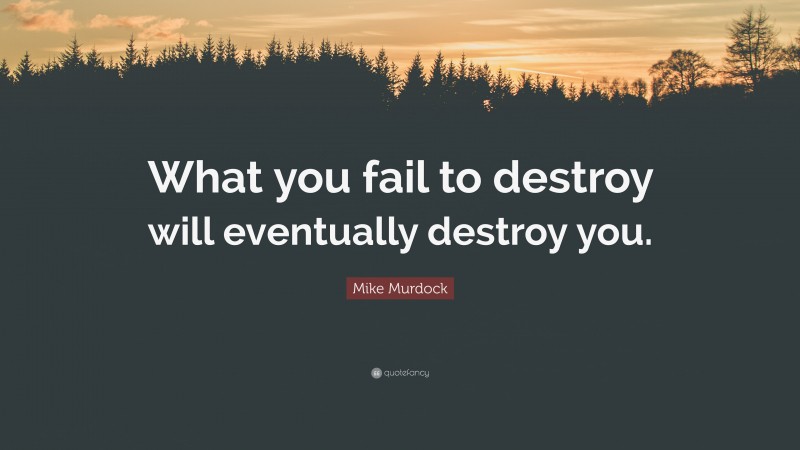 Mike Murdock Quote: “What you fail to destroy will eventually destroy you.”