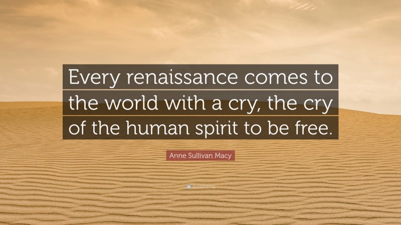 Anne Sullivan Macy Quote: “Every renaissance comes to the world with a cry, the cry of the human spirit to be free.”