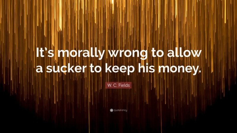 W. C. Fields Quote: “It’s morally wrong to allow a sucker to keep his money.”