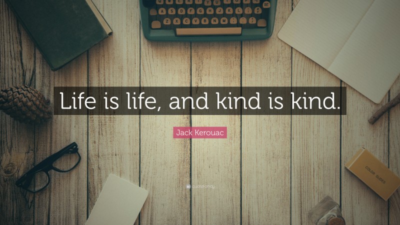 Jack Kerouac Quote: “Life is life, and kind is kind.”