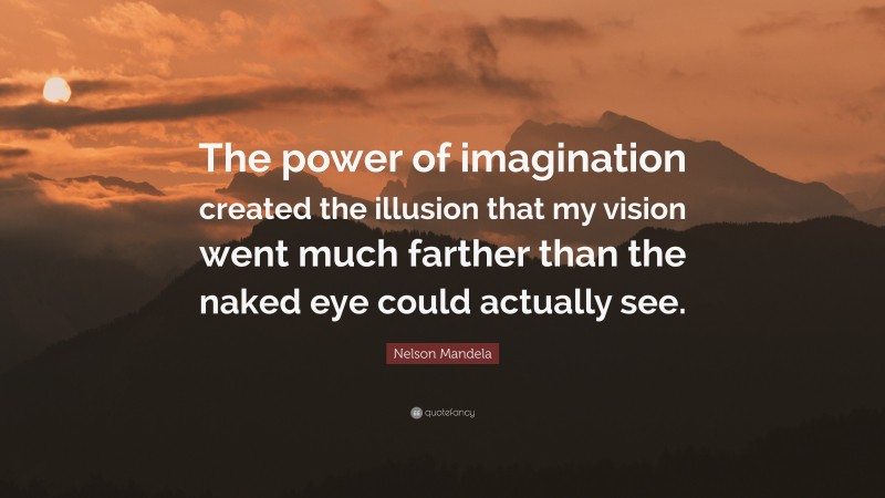 Nelson Mandela Quote: “The power of imagination created the illusion that my vision went much farther than the naked eye could actually see.”