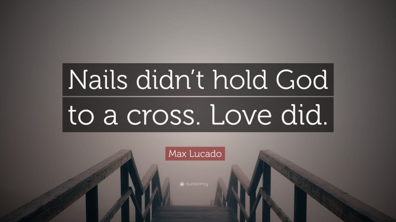 Max Lucado Quote: “Nails didn’t hold God to a cross. Love did.”