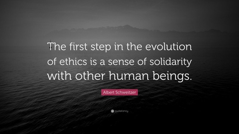 Albert Schweitzer Quote: “The first step in the evolution of ethics is a sense of solidarity with other human beings.”