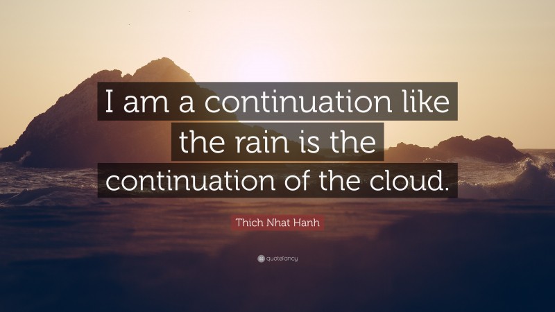 Thich Nhat Hanh Quote: “I am a continuation like the rain is the continuation of the cloud.”