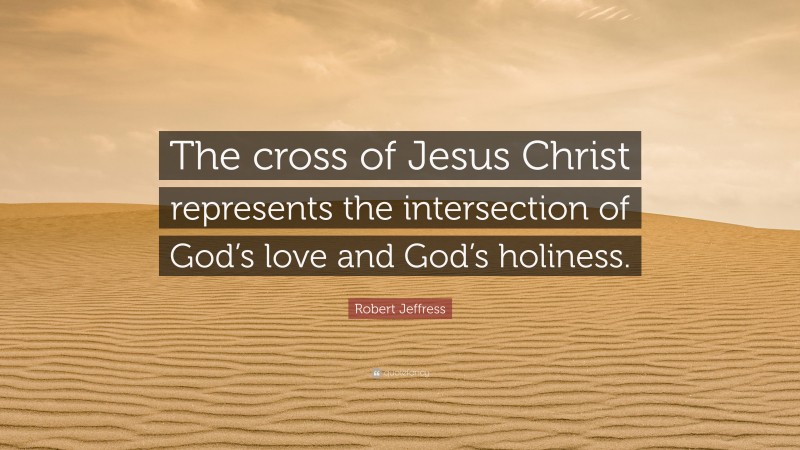 Robert Jeffress Quote: “The cross of Jesus Christ represents the intersection of God’s love and God’s holiness.”
