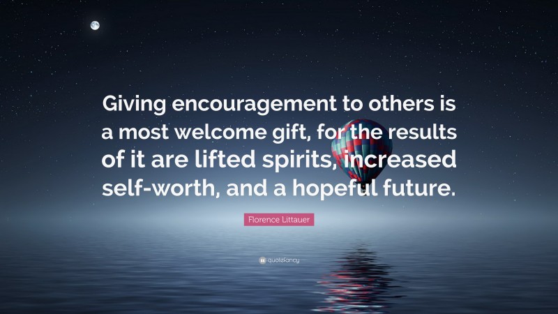 Florence Littauer Quote: “Giving encouragement to others is a most welcome gift, for the results of it are lifted spirits, increased self-worth, and a hopeful future.”