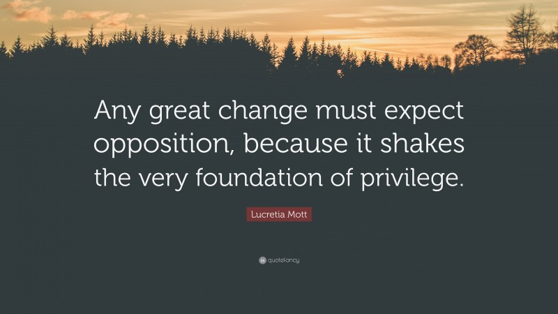 Lucretia Mott Quote: “Any great change must expect opposition, because it shakes the very foundation of privilege.”