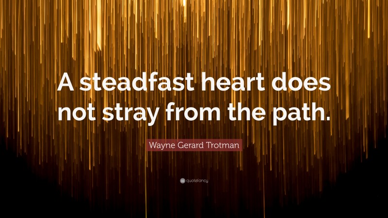 Wayne Gerard Trotman Quote: “A steadfast heart does not stray from the path.”
