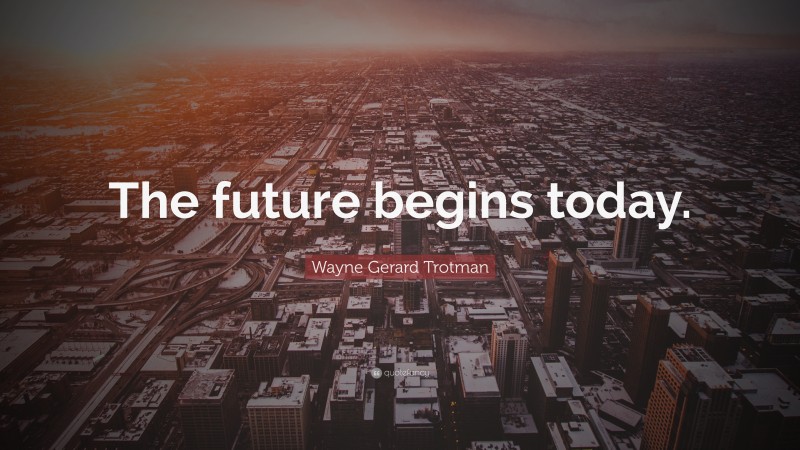 Wayne Gerard Trotman Quote: “The future begins today.”