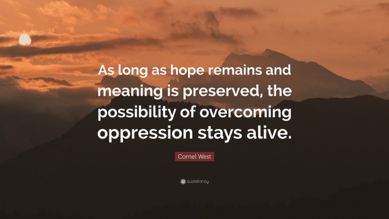 Cornel West Quote: “As long as hope remains and meaning is preserved, the possibility of overcoming oppression stays alive.”