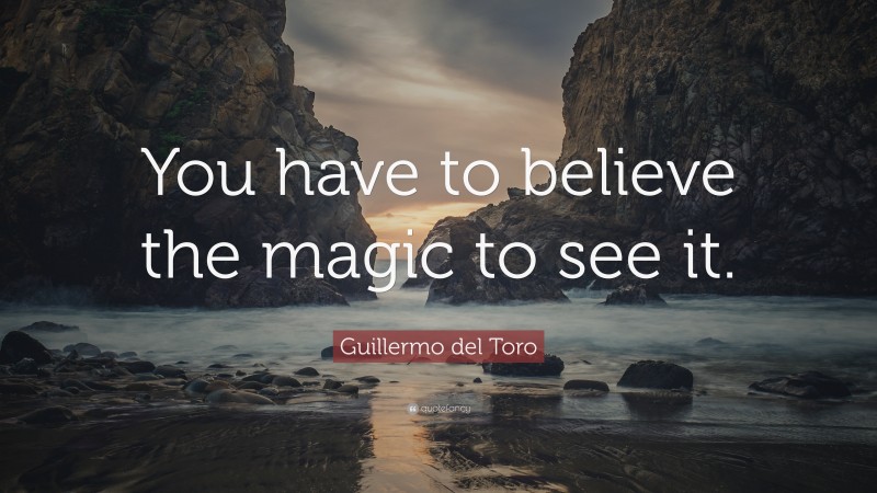 Guillermo del Toro Quote: “You have to believe the magic to see it.”