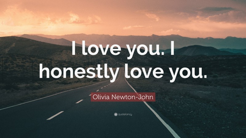 Olivia Newton-John Quote: “I love you. I honestly love you.”