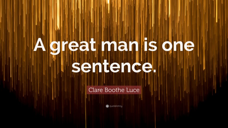Clare Boothe Luce Quote: “A great man is one sentence.”