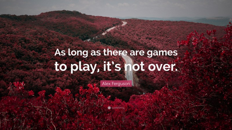 Alex Ferguson Quote: “As long as there are games to play, it’s not over.”