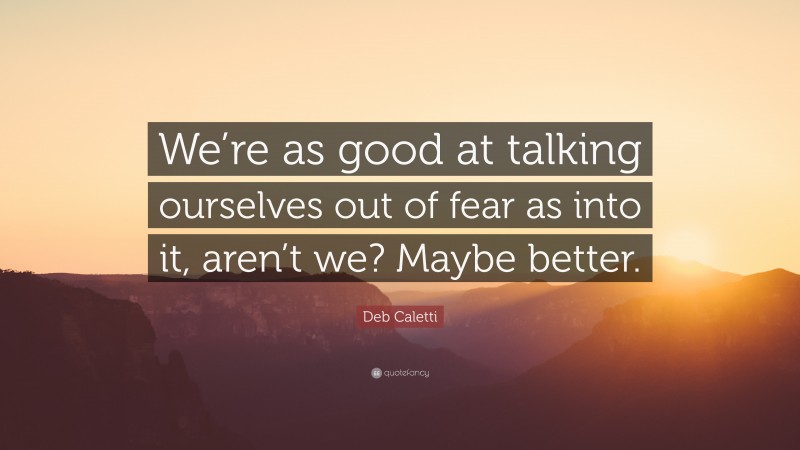 Deb Caletti Quote: “We’re as good at talking ourselves out of fear as into it, aren’t we? Maybe better.”