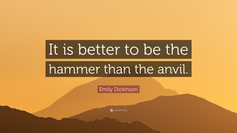 Emily Dickinson Quote: “It is better to be the hammer than the anvil.”