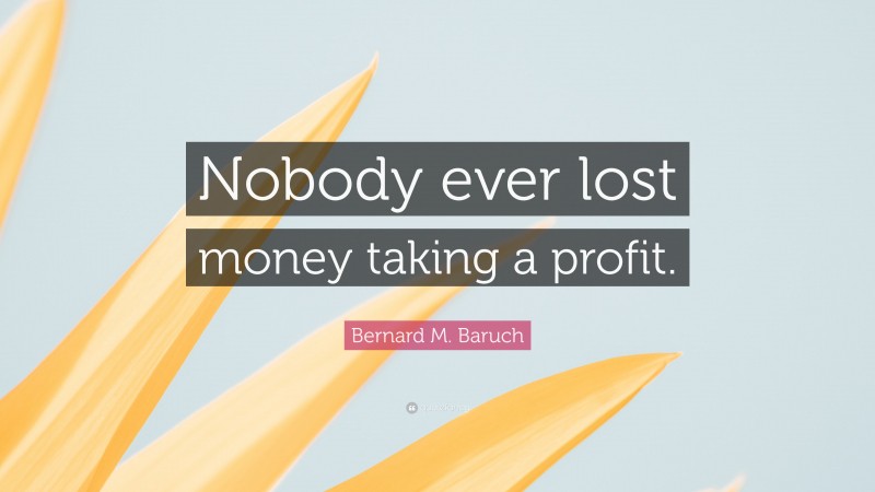 Bernard M. Baruch Quote: “Nobody ever lost money taking a profit.”
