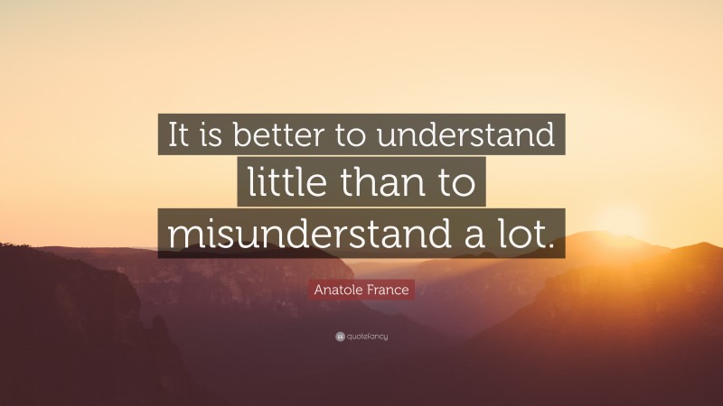 Anatole France Quote: “It is better to understand little than to misunderstand a lot.”