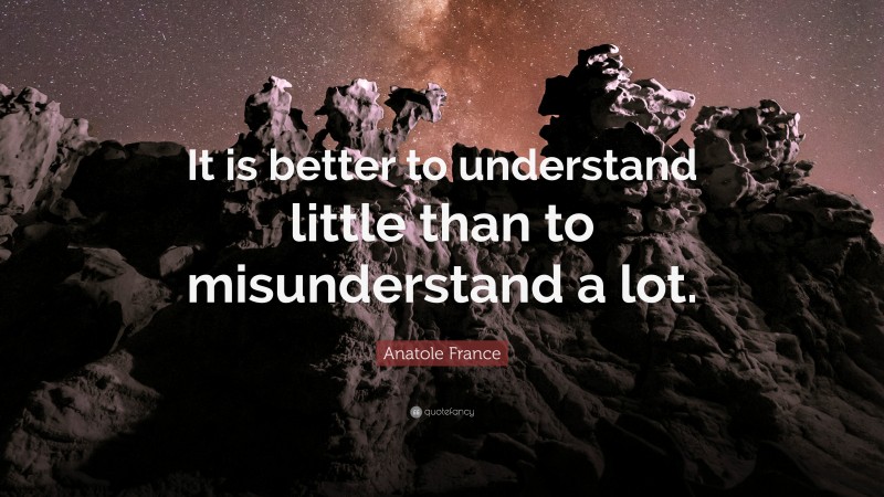Anatole France Quote: “It is better to understand little than to misunderstand a lot.”