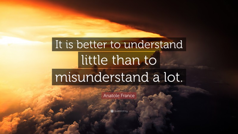 Anatole France Quote: “It is better to understand little than to misunderstand a lot.”