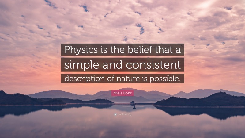 Niels Bohr Quote: “Physics is the belief that a simple and consistent description of nature is possible.”