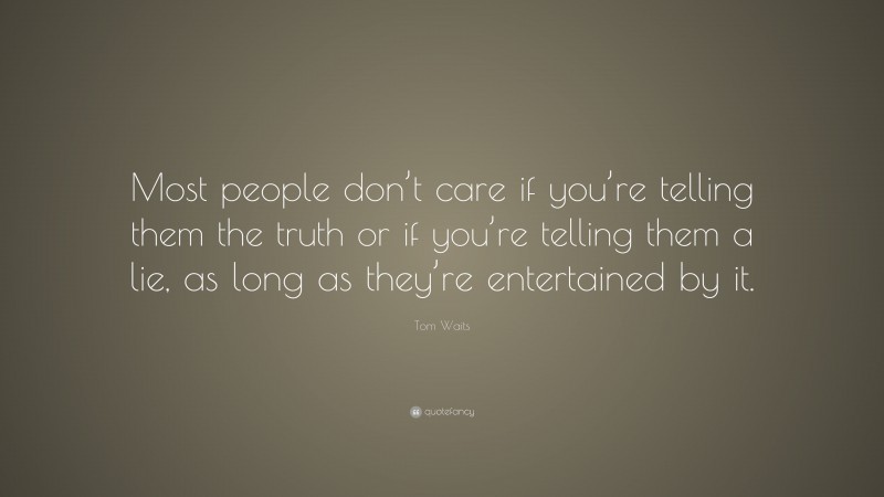Tom Waits Quote: “Most people don’t care if you’re telling them the truth or if you’re telling them a lie, as long as they’re entertained by it.”