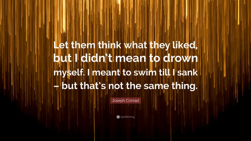 Joseph Conrad Quote: “Let them think what they liked, but I didn’t mean to drown myself. I meant to swim till I sank – but that’s not the same thing.”