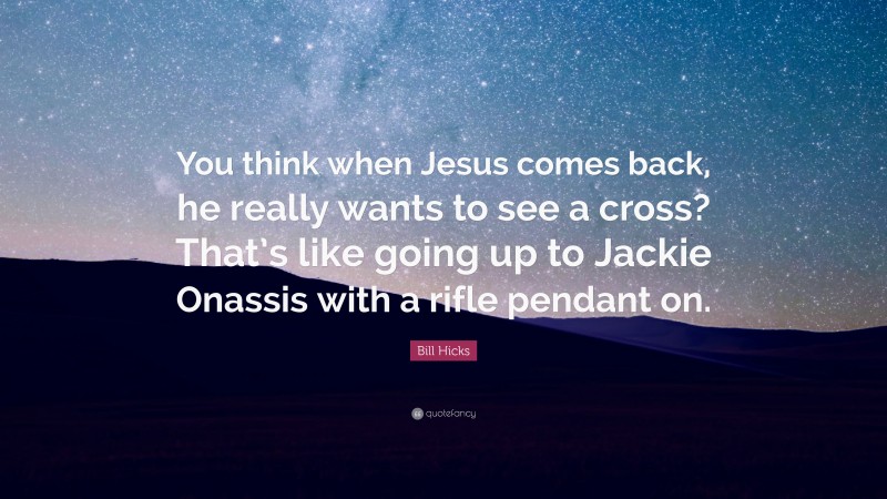 Bill Hicks Quote: “You think when Jesus comes back, he really wants to see a cross? That’s like going up to Jackie Onassis with a rifle pendant on.”
