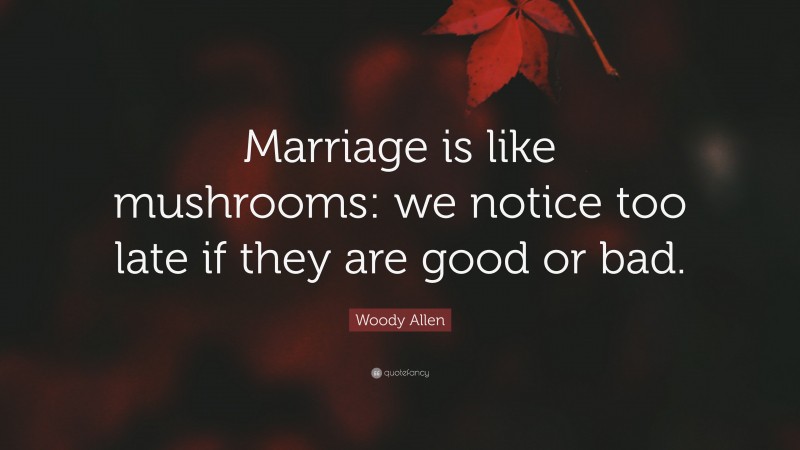 Woody Allen Quote: “Marriage is like mushrooms: we notice too late if they are good or bad.”