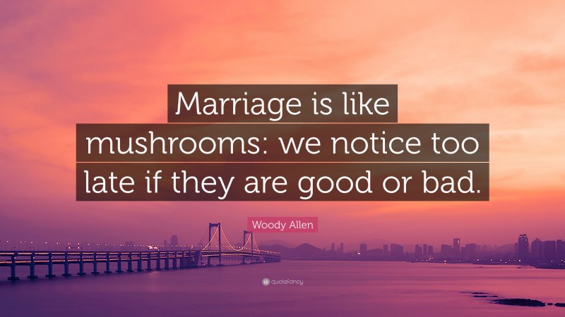 Woody Allen Quote: “Marriage is like mushrooms: we notice too late if they are good or bad.”