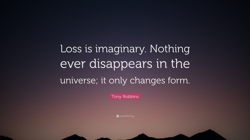 Tony Robbins Quote: “Loss is imaginary. Nothing ever disappears in the universe; it only changes form.”