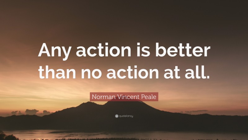 Norman Vincent Peale Quote: “Any action is better than no action at all.”