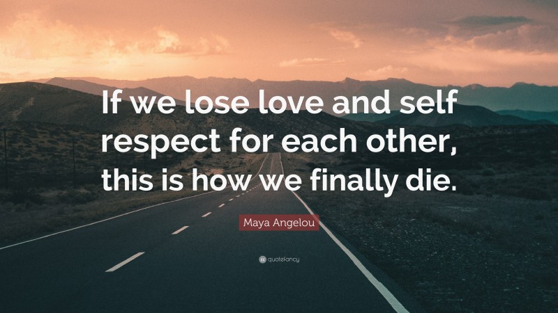 Maya Angelou Quote: “If we lose love and self respect for each other, this is how we finally die.”