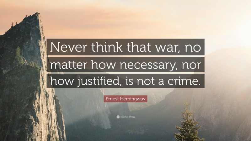 Ernest Hemingway Quote: “Never think that war, no matter how necessary, nor how justified, is not a crime.”