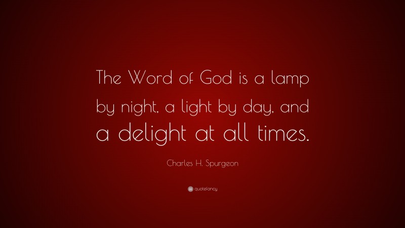 Charles H. Spurgeon Quote: “The Word of God is a lamp by night, a light by day, and a delight at all times.”